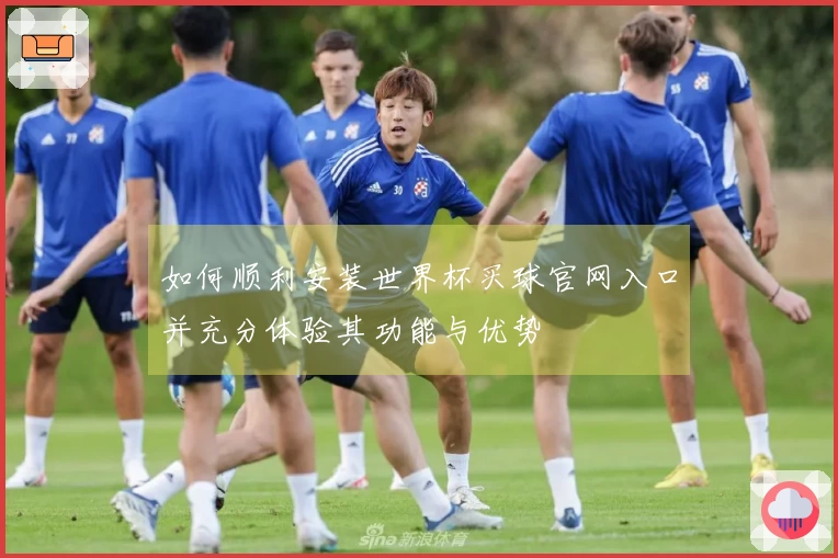 如何顺利安装世界杯买球官网入口并充分体验其功能与优势