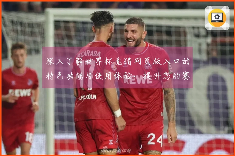 深入了解世界杯竞猜网页版入口的特色功能与使用体验，提升您的赛事观赏享受