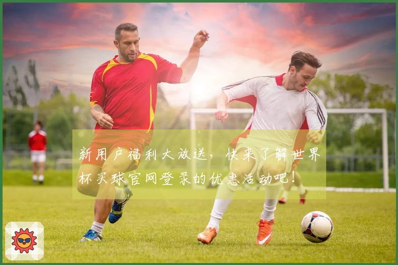 新用户福利大放送，快来了解世界杯买球官网登录的优惠活动吧！