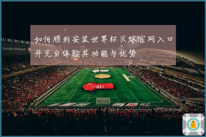如何顺利安装世界杯买球官网入口并充分体验其功能与优势