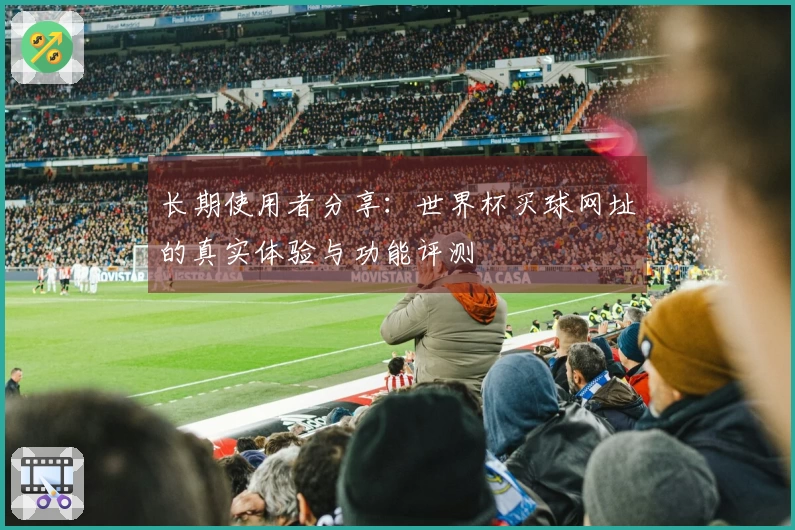 长期使用者分享：世界杯买球网址的真实体验与功能评测